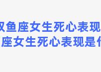 双鱼座女生死心表现 双鱼座女生死心表现是什么